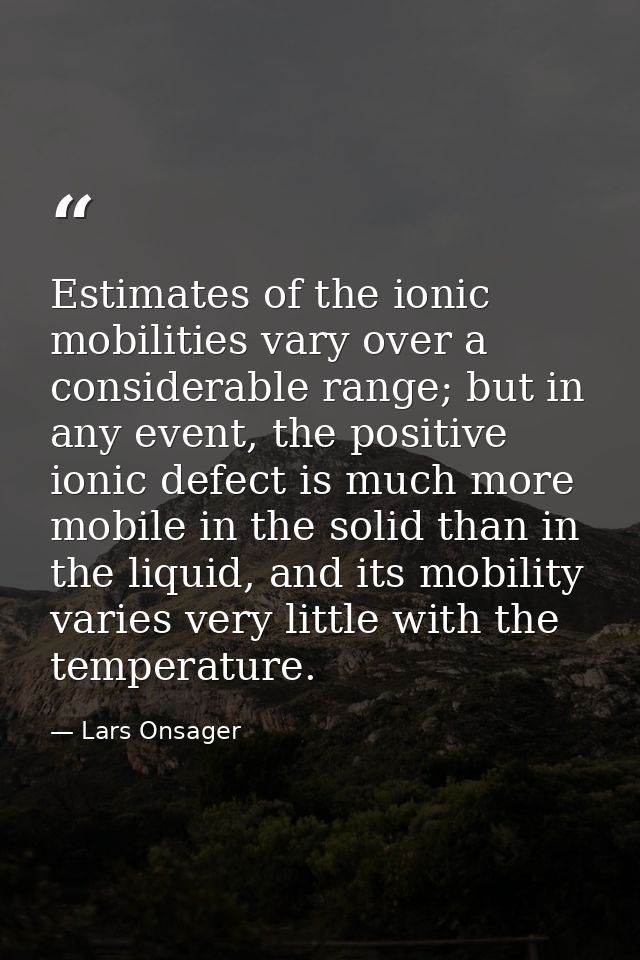 Estimates of the ionic mobilities vary over a considerable range; but in any event, the positive ionic defect is much mo — Lars Onsager