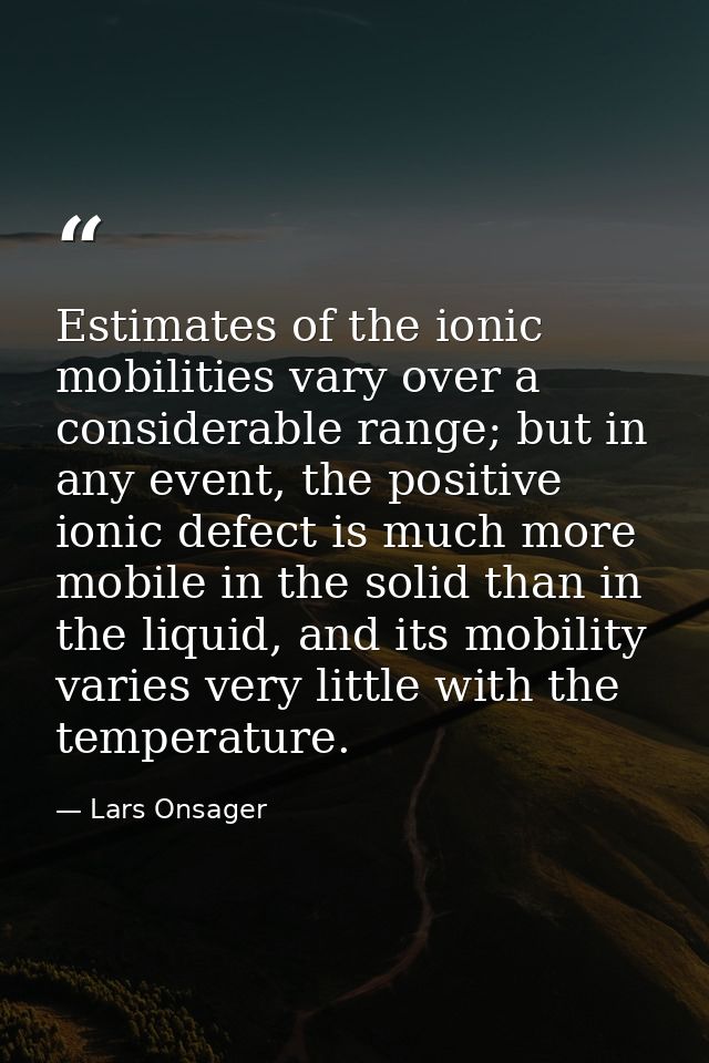 Estimates of the ionic mobilities vary over a considerable range; but in any event, the positive ionic defect is much mo — Lars Onsager