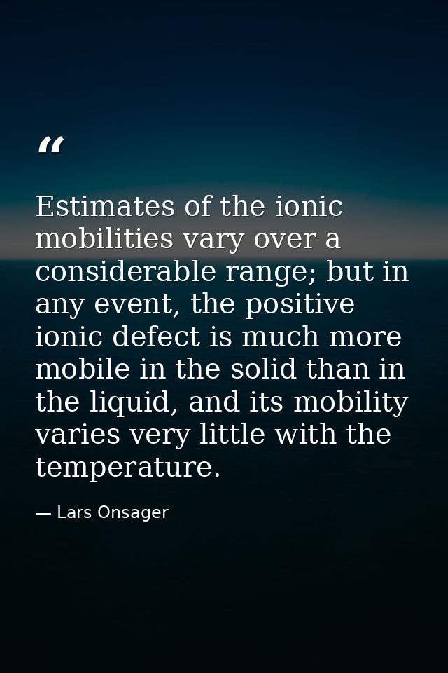 Estimates of the ionic mobilities vary over a considerable range; but in any event, the positive ionic defect is much mo — Lars Onsager