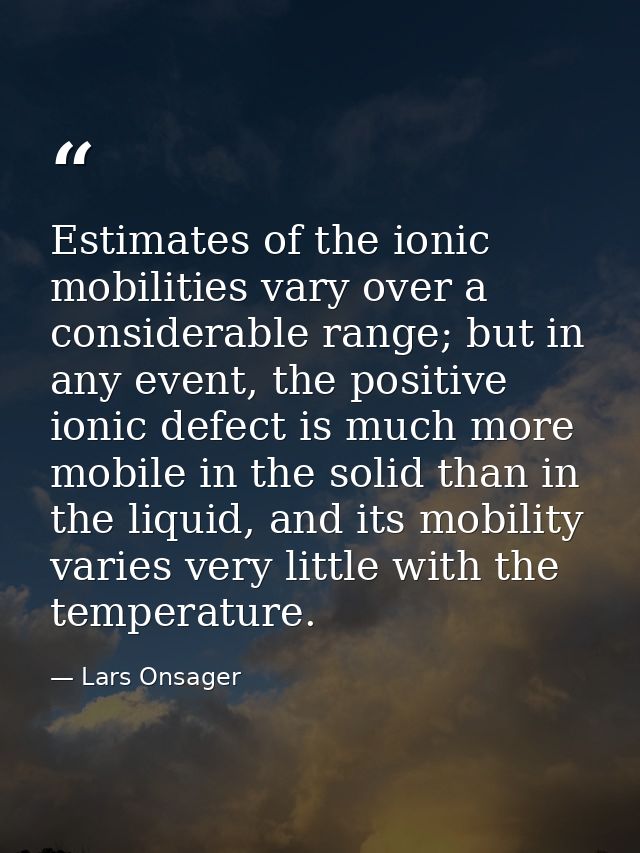 Estimates of the ionic mobilities vary over a considerable range; but in any event, the positive ionic defect is much mo — Lars Onsager