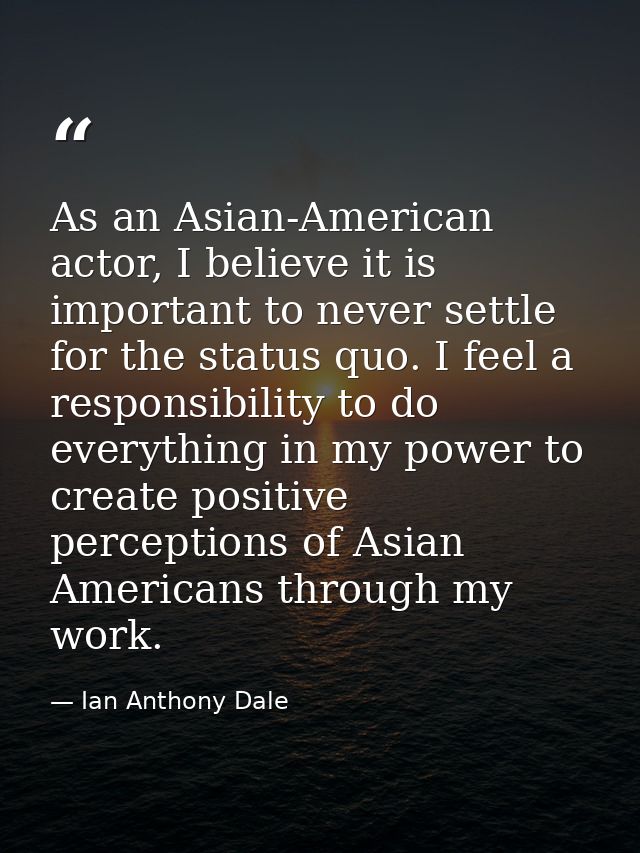 As an Asian-American actor, I believe it is important to never settle for the status quo. I feel a responsibility to do  — Ian Anthony Dale