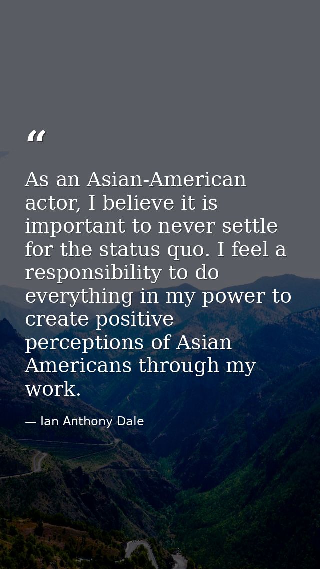 As an Asian-American actor, I believe it is important to never settle for the status quo. I feel a responsibility to do  — Ian Anthony Dale
