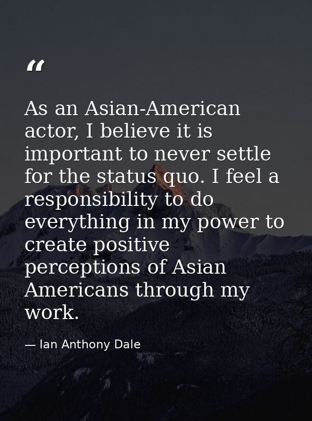 As an Asian-American actor, I believe it is important to never settle for the status quo. I feel a responsibility to do  — Ian Anthony Dale