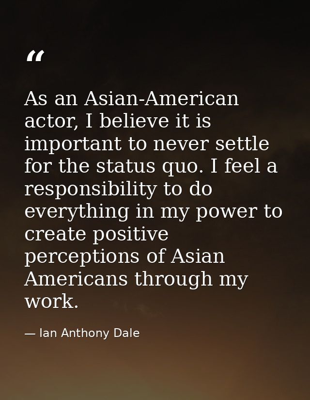 As an Asian-American actor, I believe it is important to never settle for the status quo. I feel a responsibility to do  — Ian Anthony Dale
