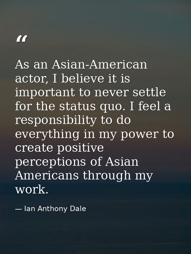 As an Asian-American actor, I believe it is important to never settle for the status quo. I feel a responsibility to do  — Ian Anthony Dale