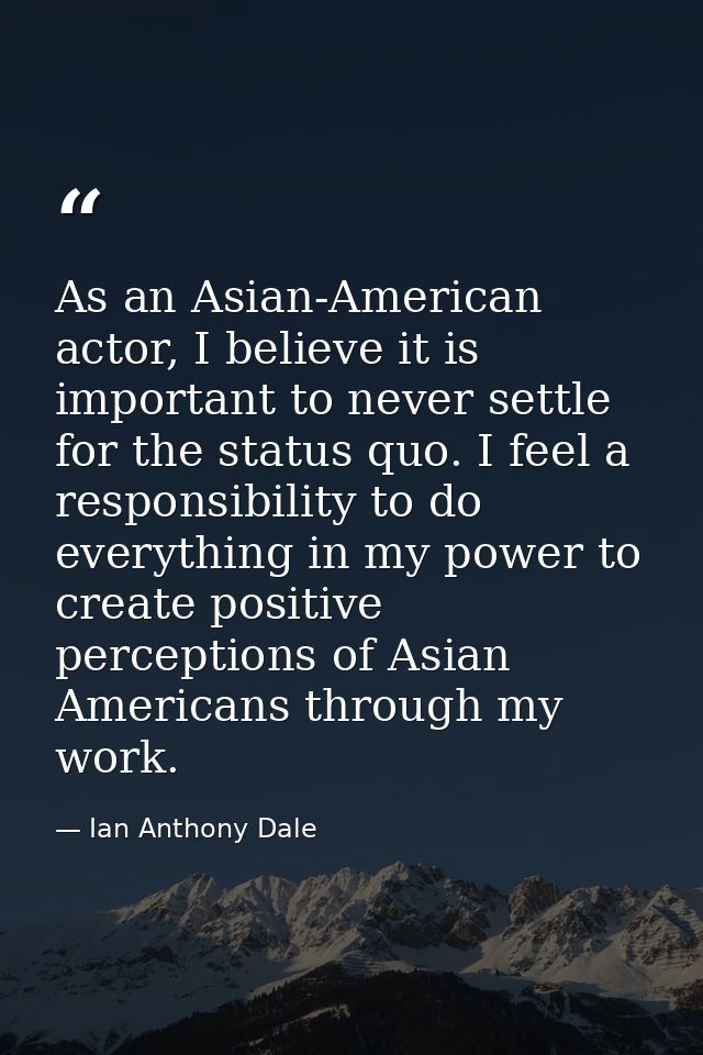 As an Asian-American actor, I believe it is important to never settle for the status quo. I feel a responsibility to do  — Ian Anthony Dale