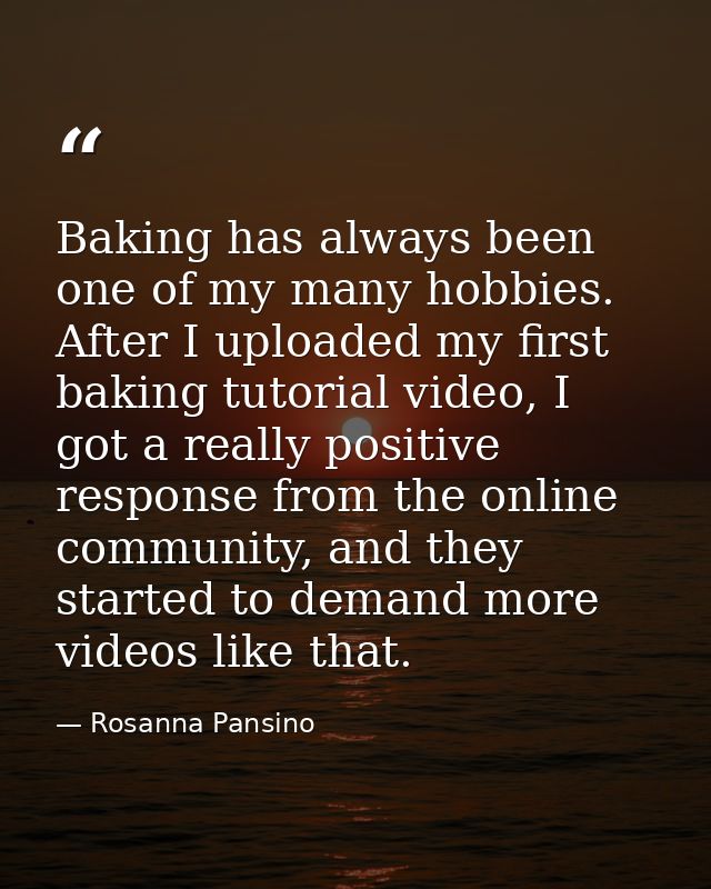 Baking has always been one of my many hobbies. After I uploaded my first baking tutorial video, I got a really positive  — Rosanna Pansino