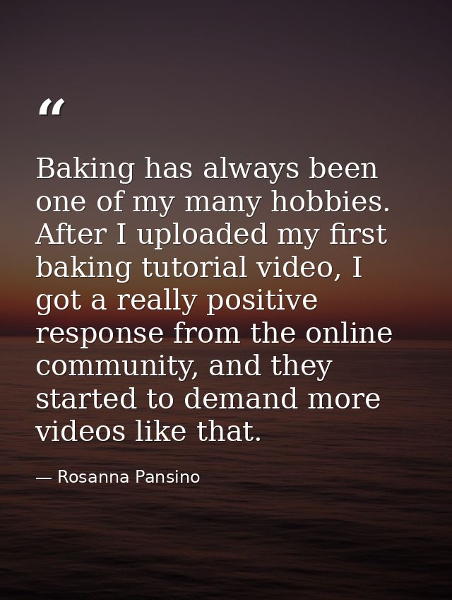 Baking has always been one of my many hobbies. After I uploaded my first baking tutorial video, I got a really positive  — Rosanna Pansino