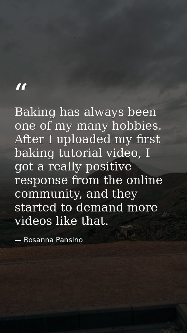 Baking has always been one of my many hobbies. After I uploaded my first baking tutorial video, I got a really positive  — Rosanna Pansino
