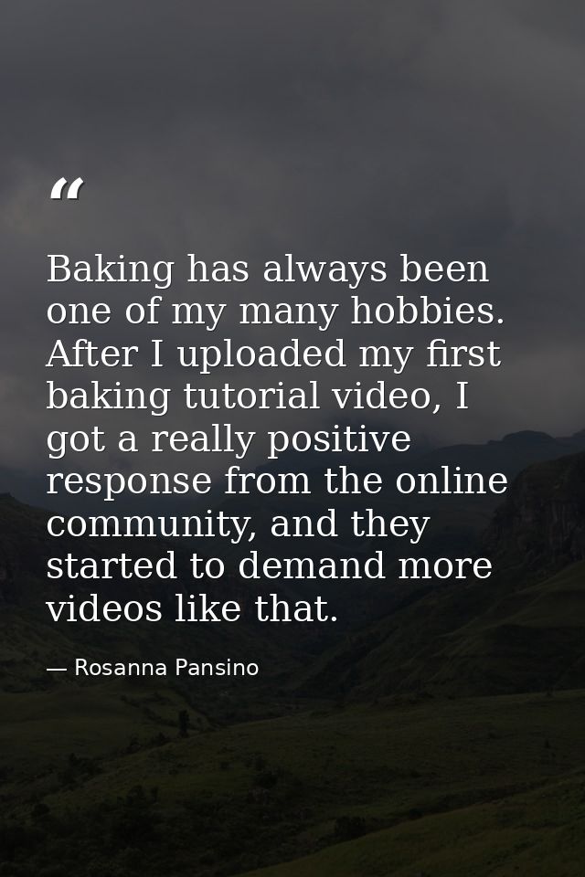 Baking has always been one of my many hobbies. After I uploaded my first baking tutorial video, I got a really positive  — Rosanna Pansino