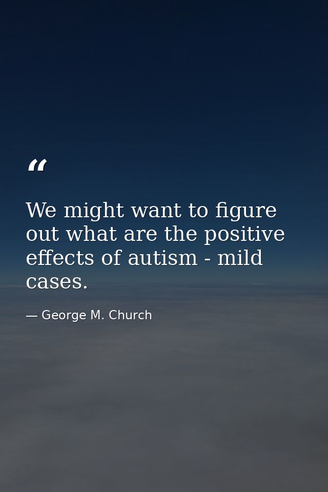 We might want to figure out what are the positive effects of autism - mild cases. — George M. Church