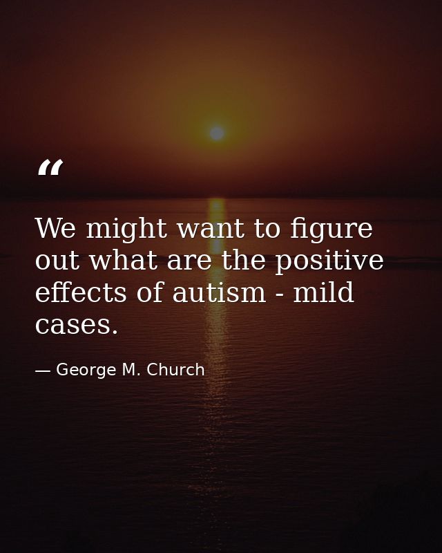 We might want to figure out what are the positive effects of autism - mild cases. — George M. Church