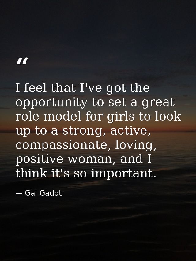 I feel that I've got the opportunity to set a great role model for girls to look up to a strong, active, compassionate,  — Gal Gadot