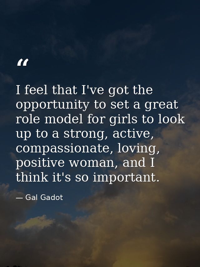 I feel that I've got the opportunity to set a great role model for girls to look up to a strong, active, compassionate,  — Gal Gadot