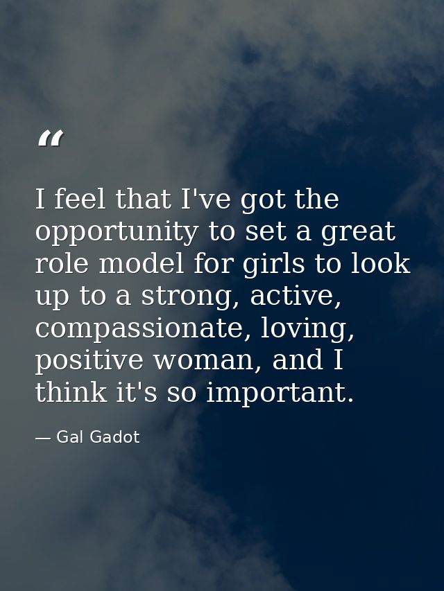 I feel that I've got the opportunity to set a great role model for girls to look up to a strong, active, compassionate,  — Gal Gadot