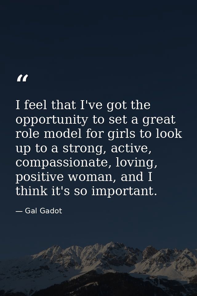 I feel that I've got the opportunity to set a great role model for girls to look up to a strong, active, compassionate,  — Gal Gadot