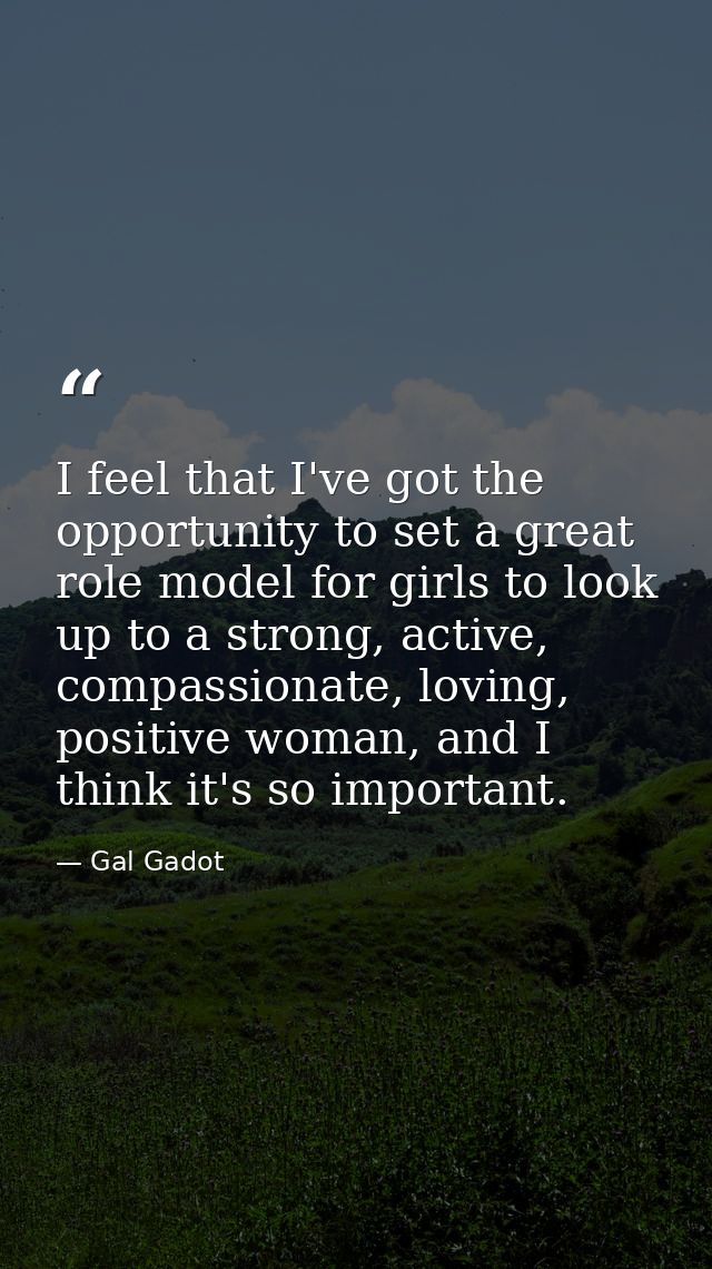 I feel that I've got the opportunity to set a great role model for girls to look up to a strong, active, compassionate,  — Gal Gadot