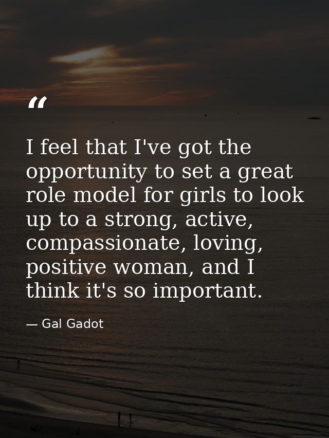 I feel that I've got the opportunity to set a great role model for girls to look up to a strong, active, compassionate,  — Gal Gadot