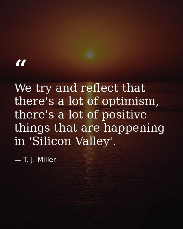 We try and reflect that there's a lot of optimism, there's a lot of positive things that are happening in 'Silicon Valle — T. J. Miller