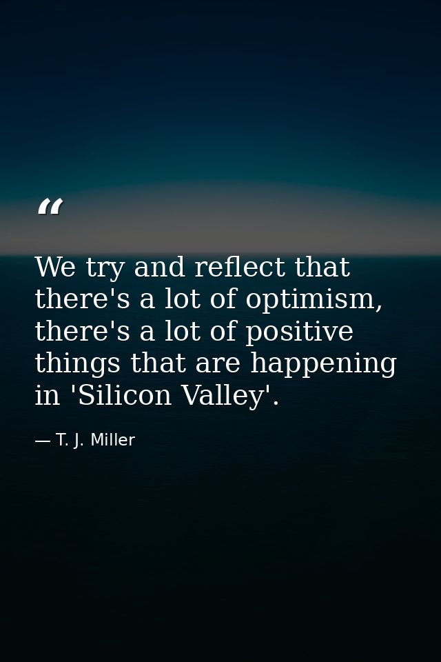 We try and reflect that there's a lot of optimism, there's a lot of positive things that are happening in 'Silicon Valle — T. J. Miller