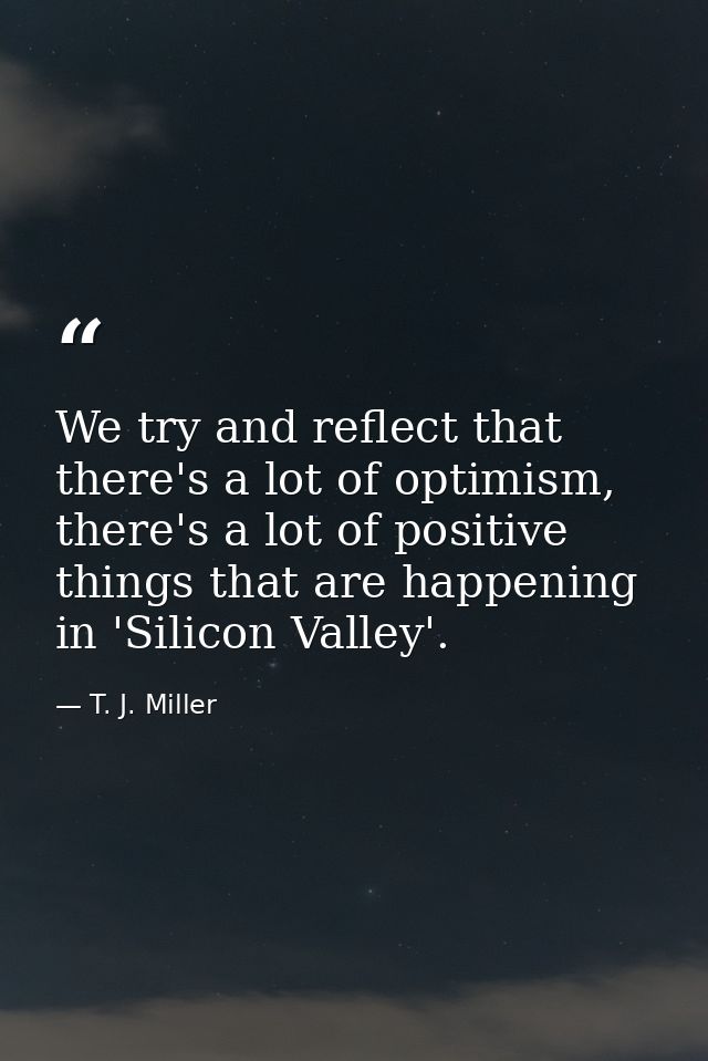 We try and reflect that there's a lot of optimism, there's a lot of positive things that are happening in 'Silicon Valle — T. J. Miller