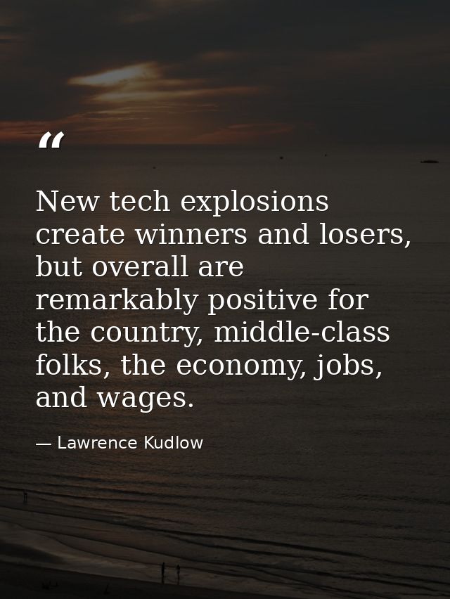 New tech explosions create winners and losers, but overall are remarkably positive for the country, middle-class folks,  — Lawrence Kudlow