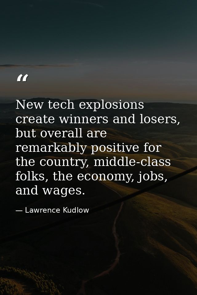 New tech explosions create winners and losers, but overall are remarkably positive for the country, middle-class folks,  — Lawrence Kudlow