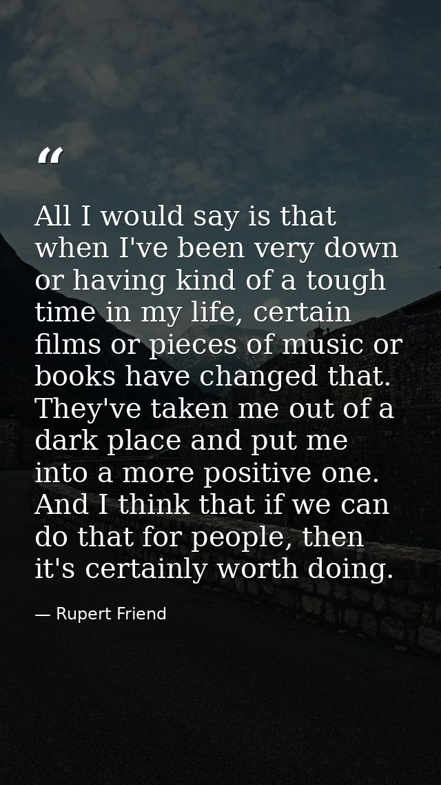 All I would say is that when I've been very down or having kind of a tough time in my life, certain films or pieces of m — Rupert Friend