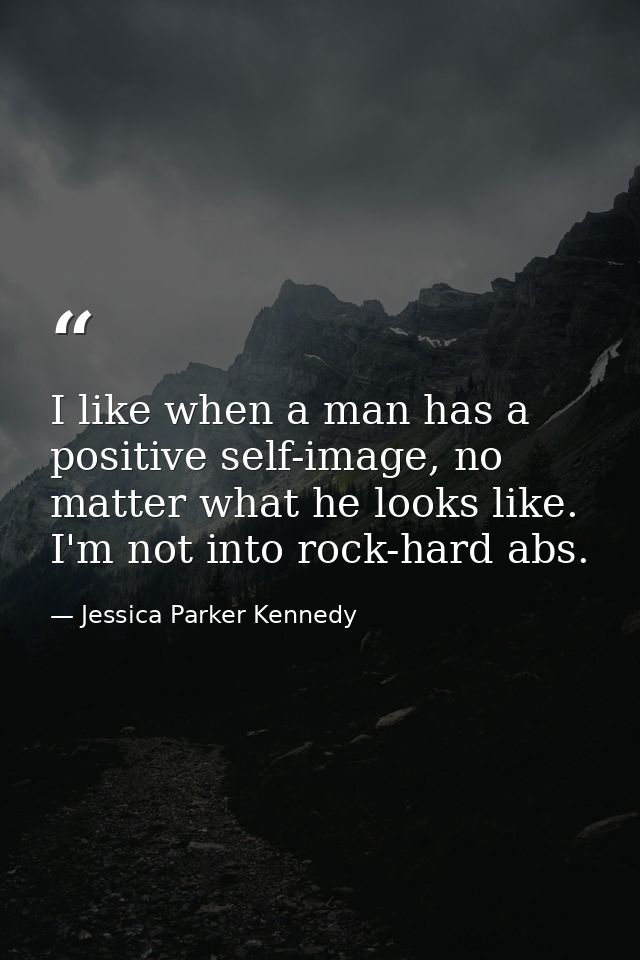 I like when a man has a positive self-image, no matter what he looks like. I'm not into rock-hard abs. — Jessica Parker Kennedy