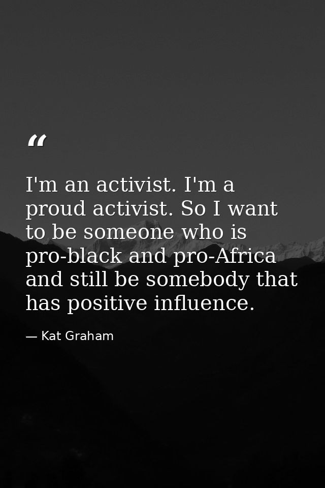 I'm an activist. I'm a proud activist. So I want to be someone who is pro-black and pro-Africa and still be somebody tha — Kat Graham