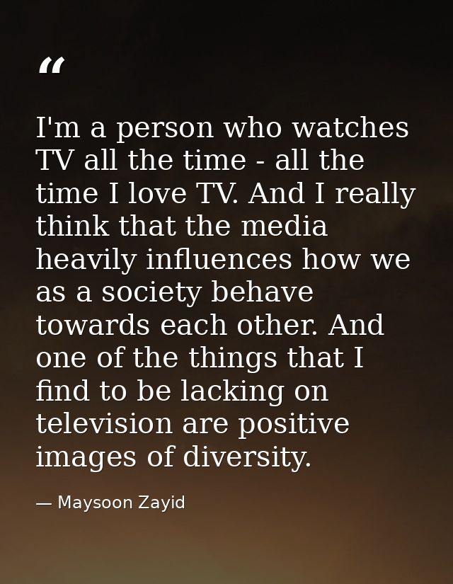 I'm a person who watches TV all the time - all the time I love TV. And I really think that the media heavily influences  — Maysoon Zayid