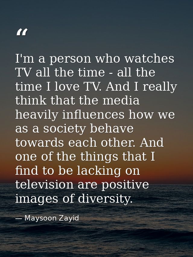I'm a person who watches TV all the time - all the time I love TV. And I really think that the media heavily influences  — Maysoon Zayid