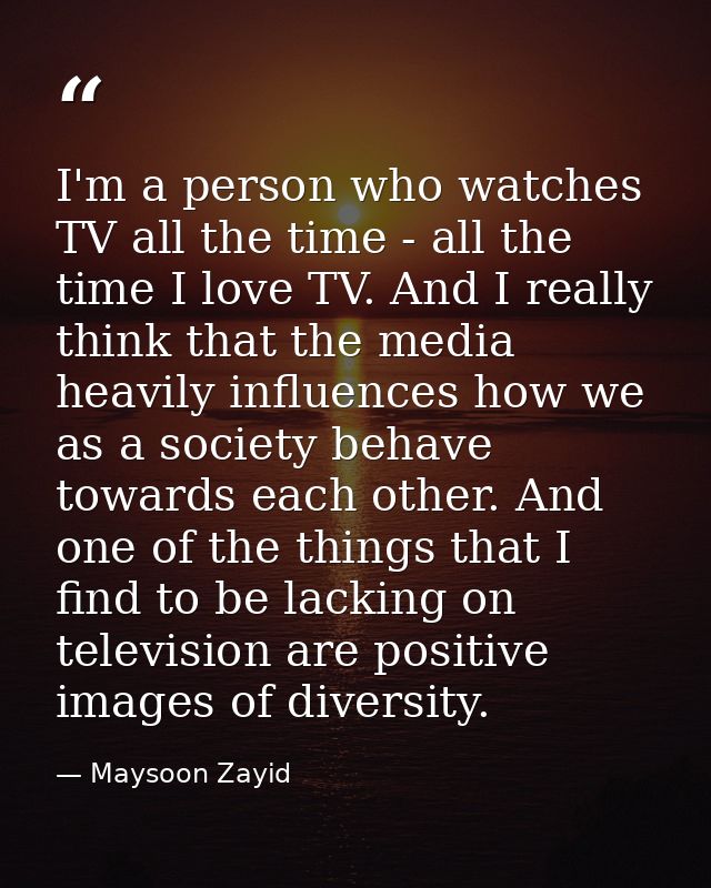 I'm a person who watches TV all the time - all the time I love TV. And I really think that the media heavily influences  — Maysoon Zayid