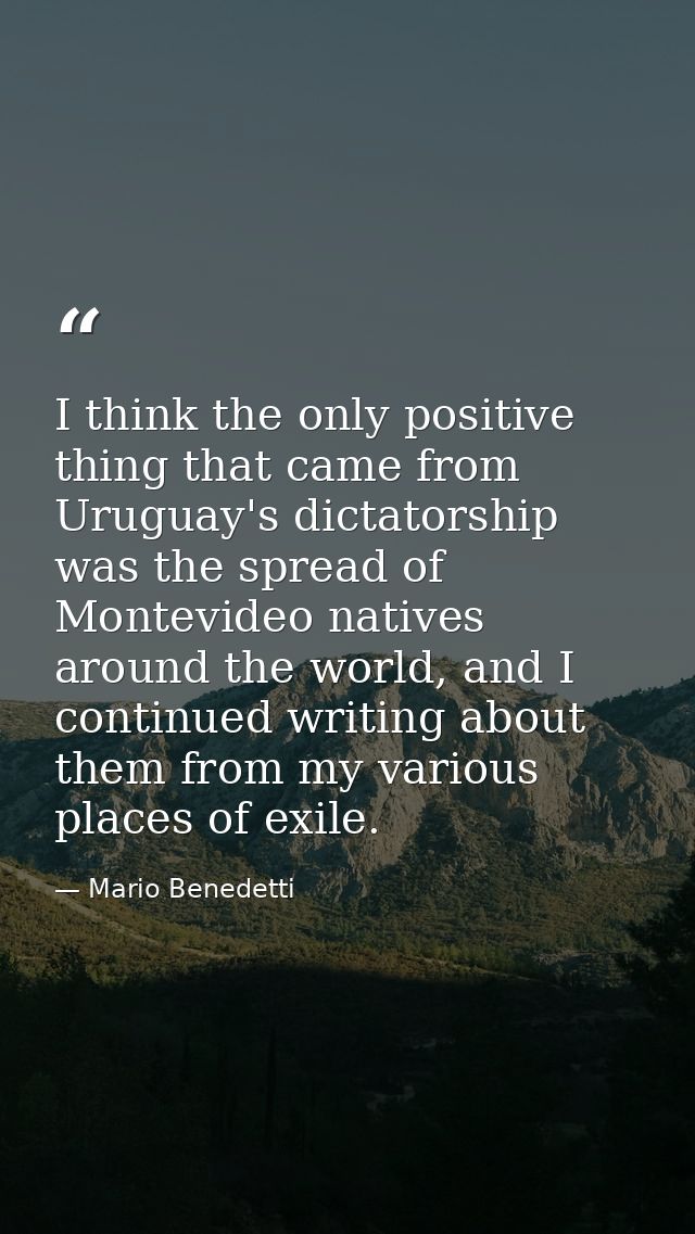 I think the only positive thing that came from Uruguay's dictatorship was the spread of Montevideo natives around the wo — Mario Benedetti
