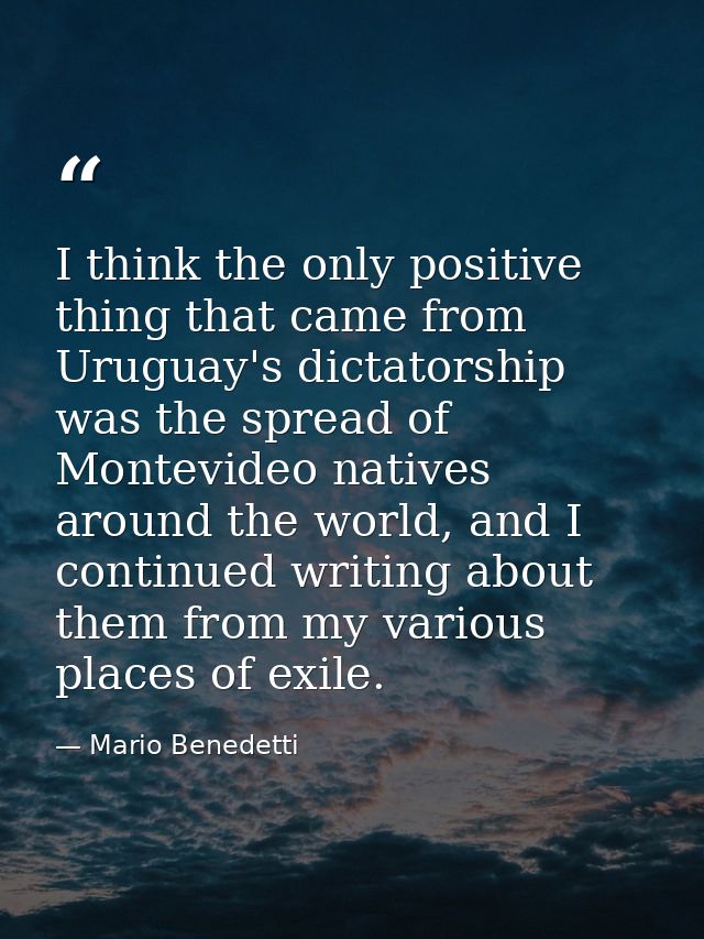 I think the only positive thing that came from Uruguay's dictatorship was the spread of Montevideo natives around the wo — Mario Benedetti