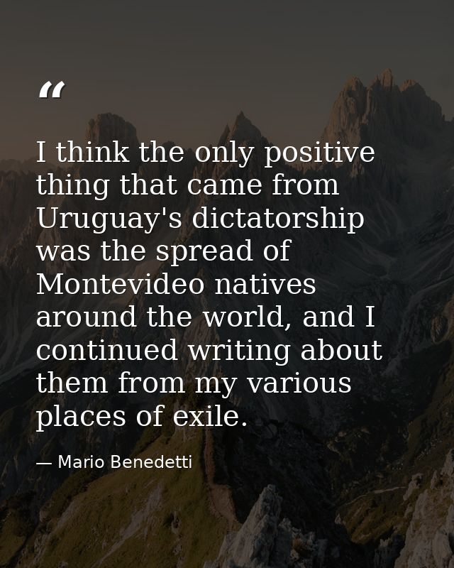 I think the only positive thing that came from Uruguay's dictatorship was the spread of Montevideo natives around the wo — Mario Benedetti