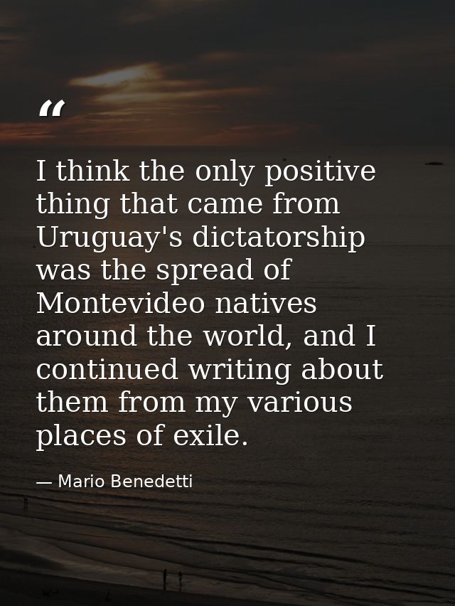 I think the only positive thing that came from Uruguay's dictatorship was the spread of Montevideo natives around the wo — Mario Benedetti