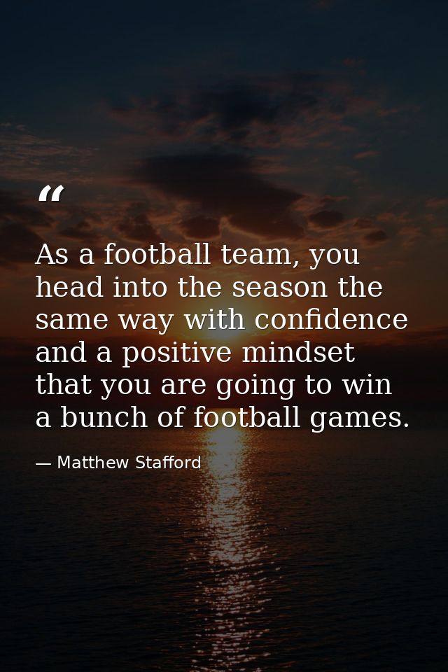 As a football team, you head into the season the same way with confidence and a positive mindset that you are going to w — Matthew Stafford