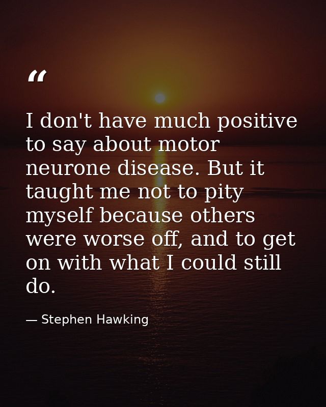 I don't have much positive to say about motor neurone disease. But it taught me not to pity myself because others were w — Stephen Hawking