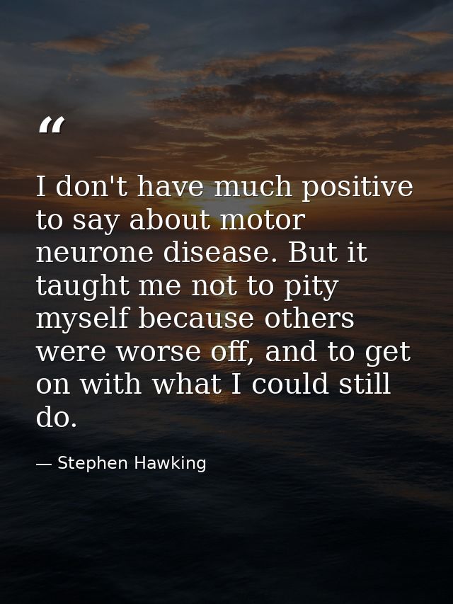 I don't have much positive to say about motor neurone disease. But it taught me not to pity myself because others were w — Stephen Hawking