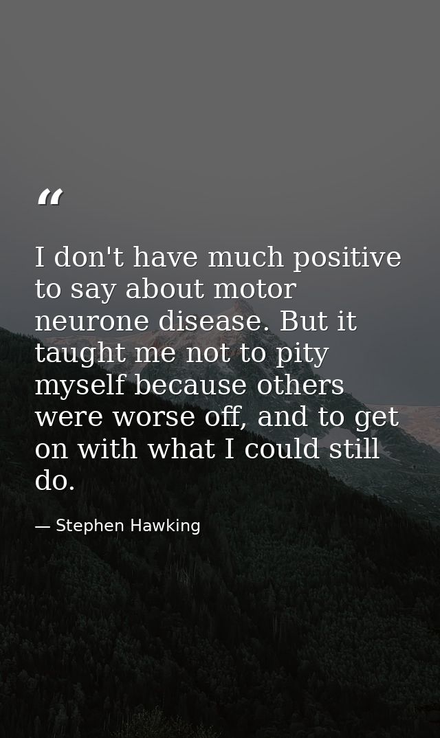I don't have much positive to say about motor neurone disease. But it taught me not to pity myself because others were w — Stephen Hawking