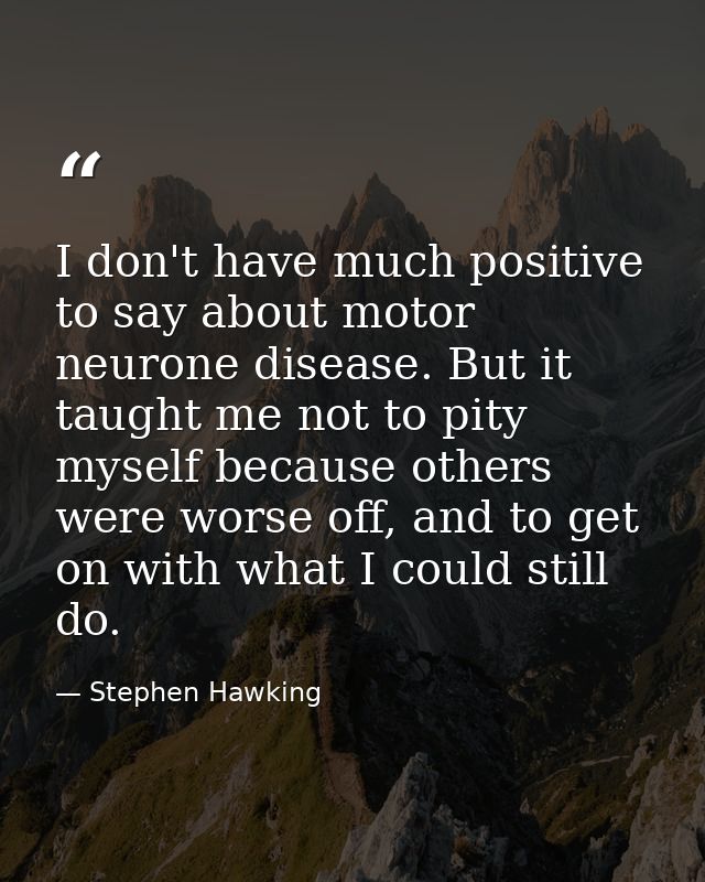 I don't have much positive to say about motor neurone disease. But it taught me not to pity myself because others were w — Stephen Hawking