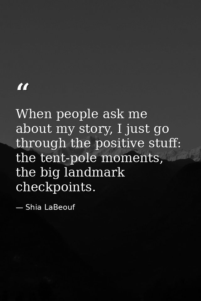 When people ask me about my story, I just go through the positive stuff: the tent-pole moments, the big landmark checkpo — Shia LaBeouf