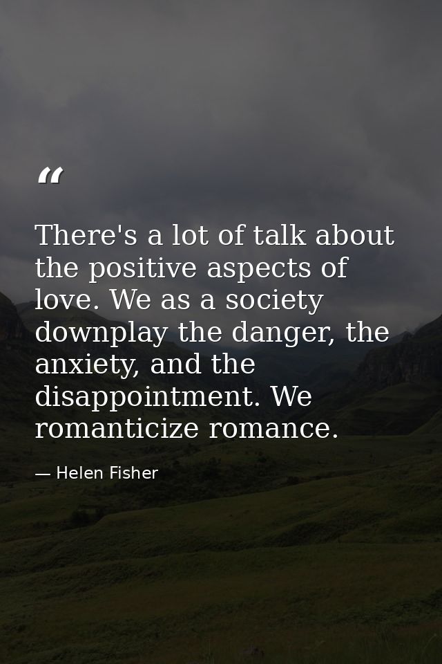 There's a lot of talk about the positive aspects of love. We as a society downplay the danger, the anxiety, and the disa — Helen Fisher