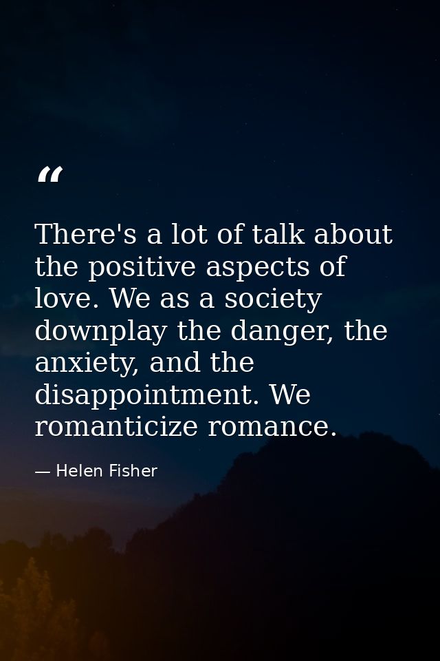 There's a lot of talk about the positive aspects of love. We as a society downplay the danger, the anxiety, and the disa — Helen Fisher