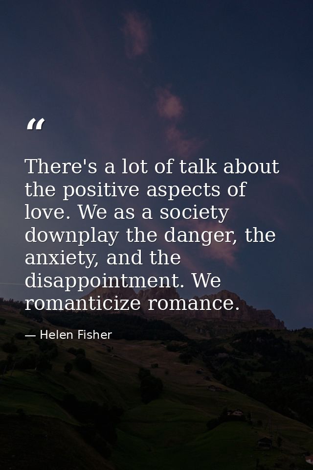 There's a lot of talk about the positive aspects of love. We as a society downplay the danger, the anxiety, and the disa — Helen Fisher