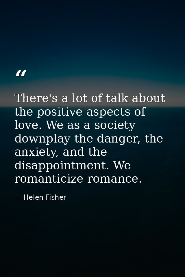 There's a lot of talk about the positive aspects of love. We as a society downplay the danger, the anxiety, and the disa — Helen Fisher