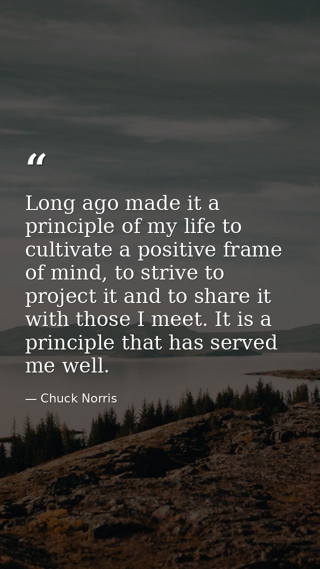Long ago made it a principle of my life to cultivate a positive frame of mind, to strive to project it and to share it w — Chuck Norris