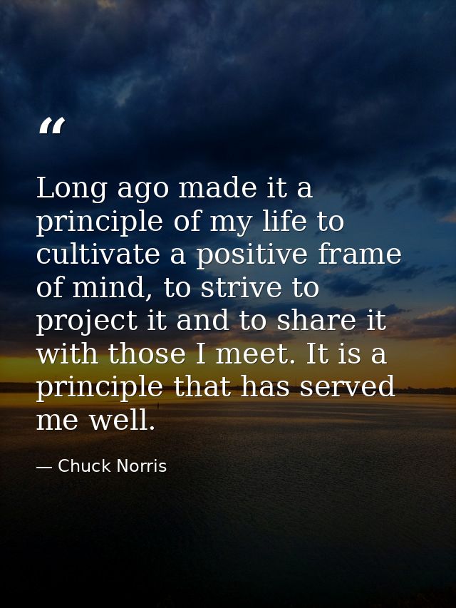 Long ago made it a principle of my life to cultivate a positive frame of mind, to strive to project it and to share it w — Chuck Norris