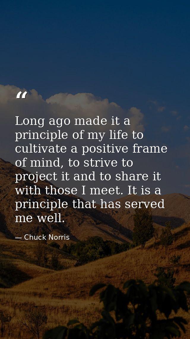 Long ago made it a principle of my life to cultivate a positive frame of mind, to strive to project it and to share it w — Chuck Norris